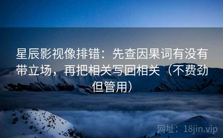 星辰影视像排错：先查因果词有没有带立场，再把相关写回相关（不费劲但管用）