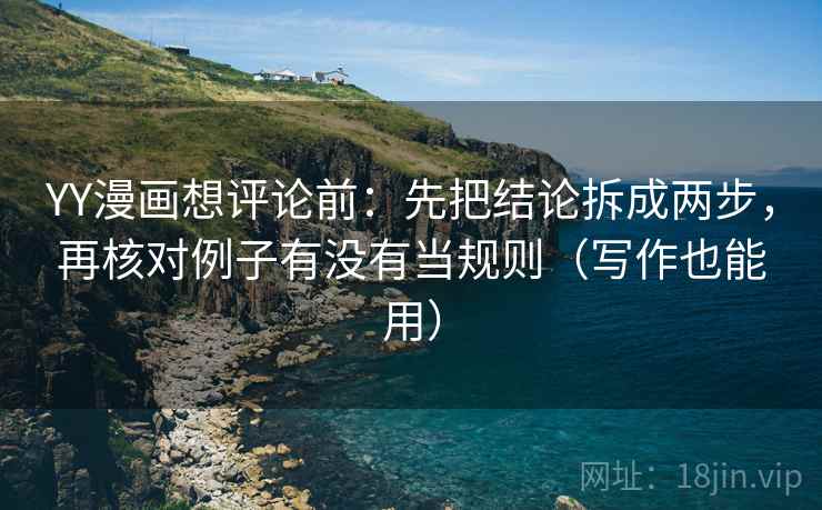 YY漫画想评论前:先把结论拆成两步,再核对例子有没有当规则(写作也能用) YY漫画想评论前:先把结论拆成两步,再核对例子有没有当规则(写作也能用)