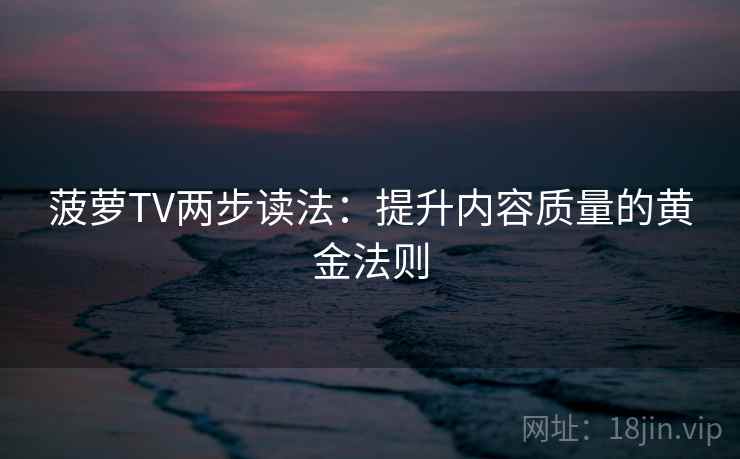 菠萝TV两步读法:提升内容质量的黄金法则 菠萝TV两步读法:提升内容质量的黄金法则