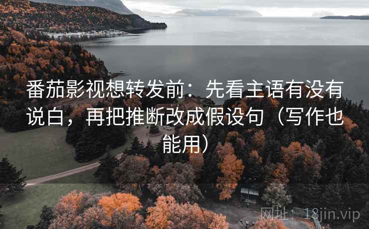 番茄影视想转发前:先看主语有没有说白,再把推断改成假设句(写作也能用) 番茄影视想转发前:先看主语有没有说白,再把推断改成假设句(写作也能用)