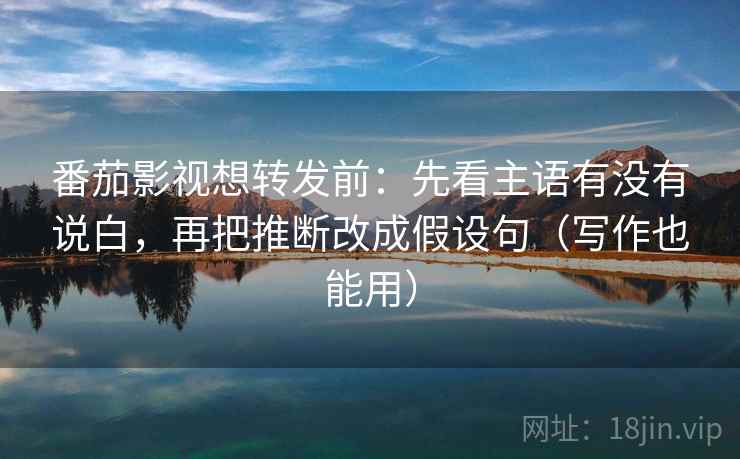 番茄影视想转发前:先看主语有没有说白,再把推断改成假设句(写作也能用) 番茄影视想转发前:先看主语有没有说白,再把推断改成假设句(写作也能用)