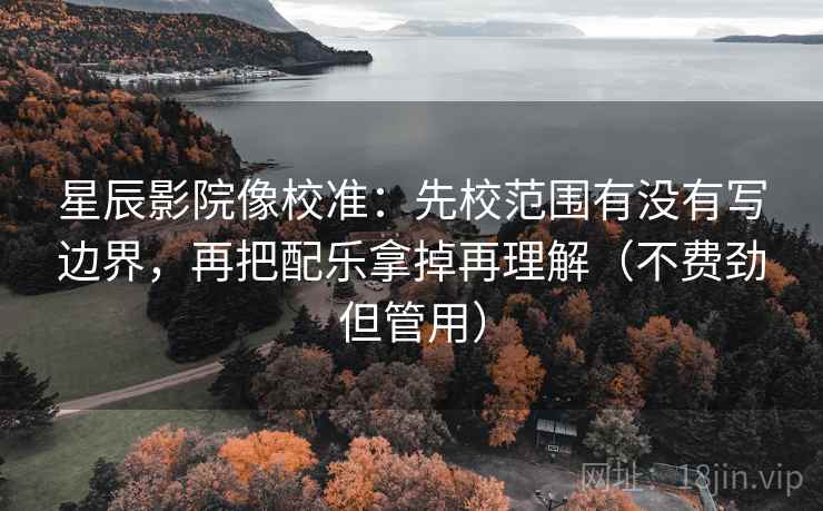 星辰影院像校准：先校范围有没有写边界，再把配乐拿掉再理解（不费劲但管用）