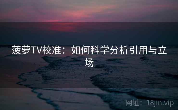 菠萝TV校准:如何科学分析引用与立场 菠萝TV校准:如何科学分析引用与立场