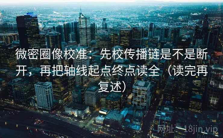 微密圈像校准：先校传播链是不是断开，再把轴线起点终点读全（读完再复述）
