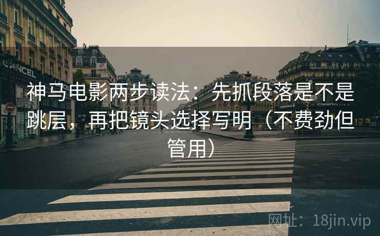 神马电影两步读法:先抓段落是不是跳层,再把镜头选择写明(不费劲但管用) 神马电影两步读法:先抓段落是不是跳层,再把镜头选择写明(不费劲但管用)