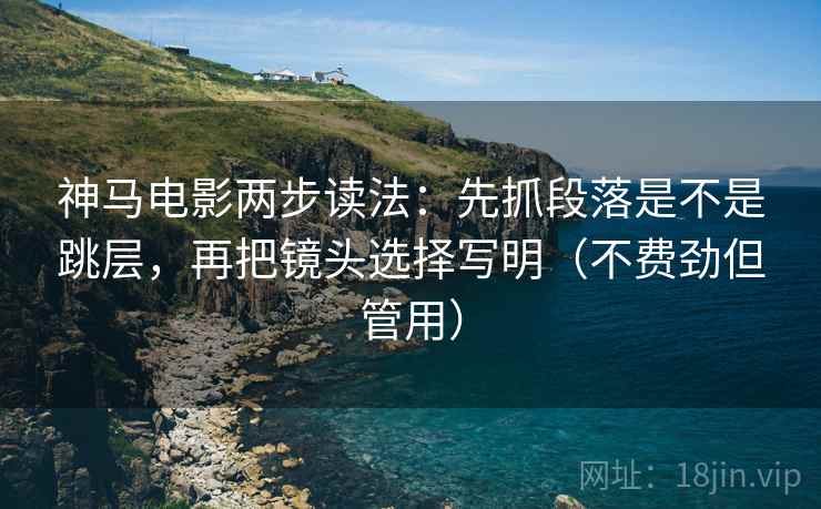 神马电影两步读法:先抓段落是不是跳层,再把镜头选择写明(不费劲但管用) 神马电影两步读法:先抓段落是不是跳层,再把镜头选择写明(不费劲但管用)
