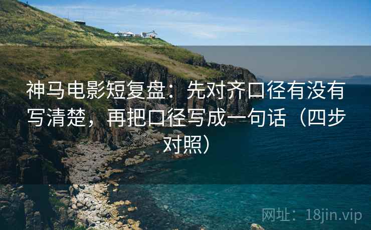 神马电影短复盘：先对齐口径有没有写清楚，再把口径写成一句话（四步对照）