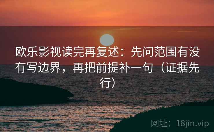 欧乐影视读完再复述：先问范围有没有写边界，再把前提补一句（证据先行）