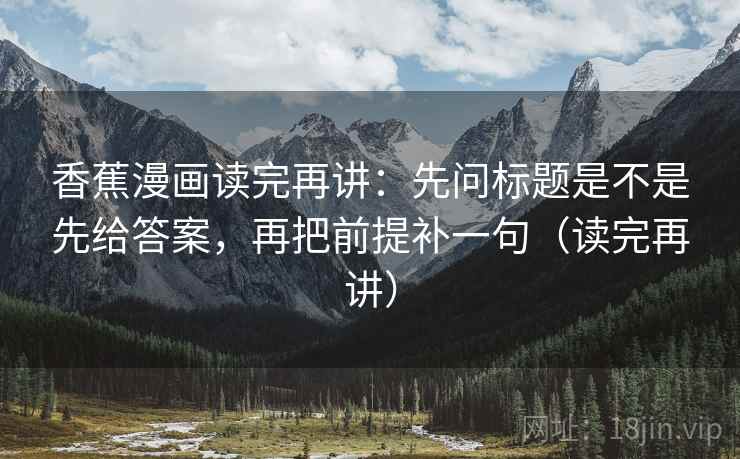 香蕉漫画读完再讲：先问标题是不是先给答案，再把前提补一句（读完再讲）