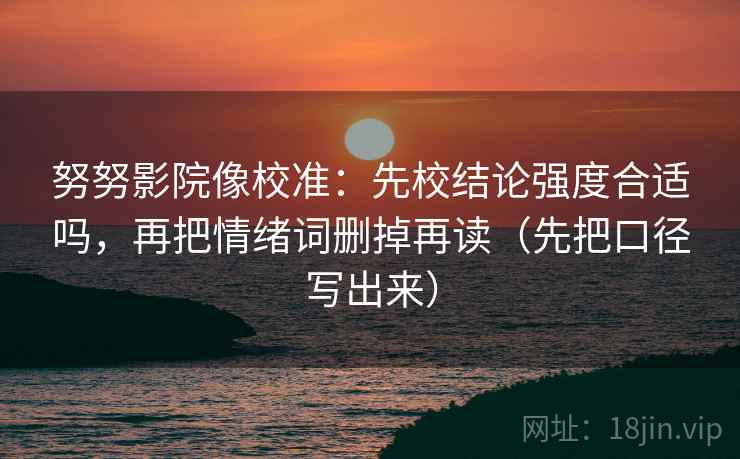 努努影院像校准：先校结论强度合适吗，再把情绪词删掉再读（先把口径写出来）