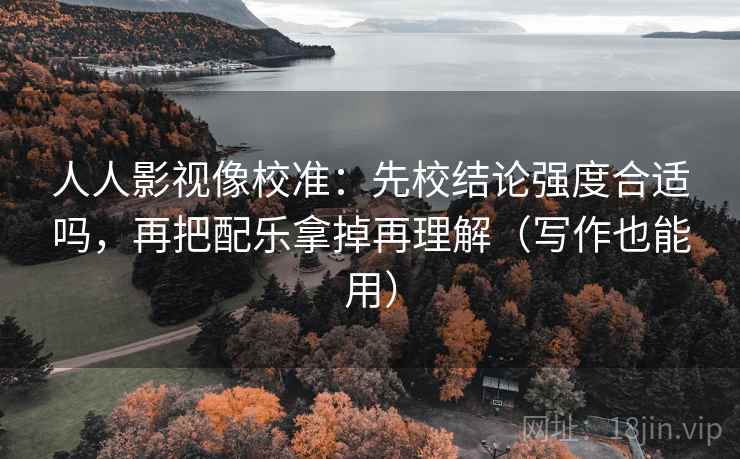人人影视像校准:先校结论强度合适吗,再把配乐拿掉再理解(写作也能用) 人人影视像校准:先校结论强度合适吗,再把配乐拿掉再理解(写作也能用)
