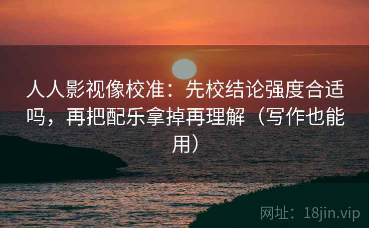 人人影视像校准:先校结论强度合适吗,再把配乐拿掉再理解(写作也能用) 人人影视像校准:先校结论强度合适吗,再把配乐拿掉再理解(写作也能用)