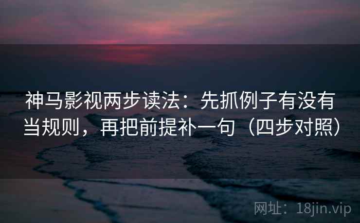 神马影视两步读法:先抓例子有没有当规则,再把前提补一句(四步对照) 神马影视两步读法:先抓例子有没有当规则,再把前提补一句(四步对照)