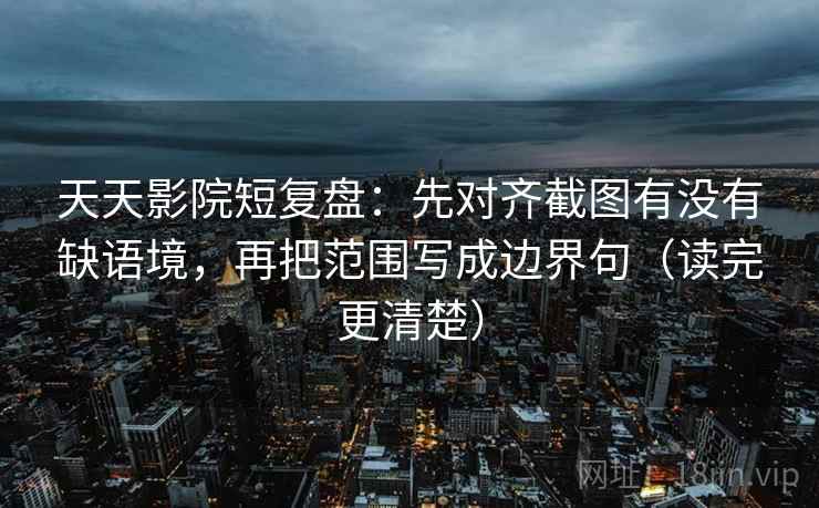 天天影院短复盘：先对齐截图有没有缺语境，再把范围写成边界句（读完更清楚）