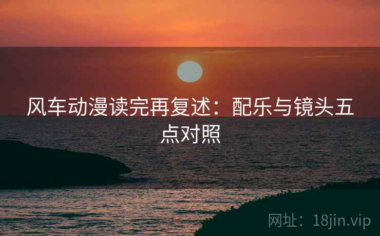 风车动漫读完再复述：配乐与镜头五点对照