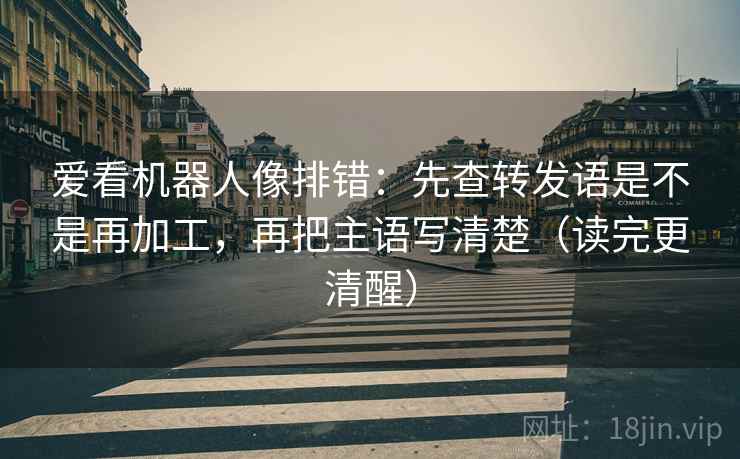 爱看机器人像排错:先查转发语是不是再加工,再把主语写清楚(读完更清醒) 爱看机器人像排错:先查转发语是不是再加工,再把主语写清楚(读完更清醒)