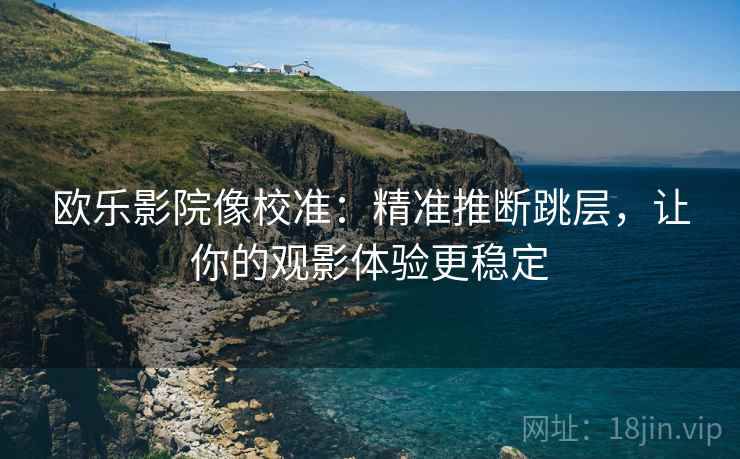 欧乐影院像校准:精准推断跳层,让你的观影体验更稳定 欧乐影院像校准:精准推断跳层,让你的观影体验更稳定
