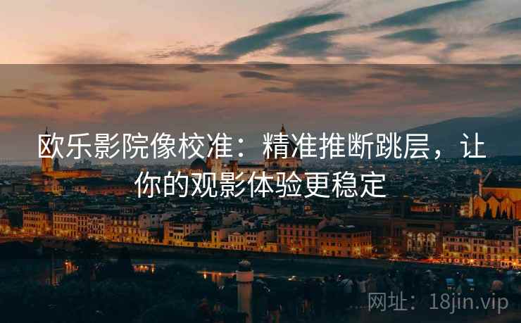 欧乐影院像校准:精准推断跳层,让你的观影体验更稳定 欧乐影院像校准:精准推断跳层,让你的观影体验更稳定