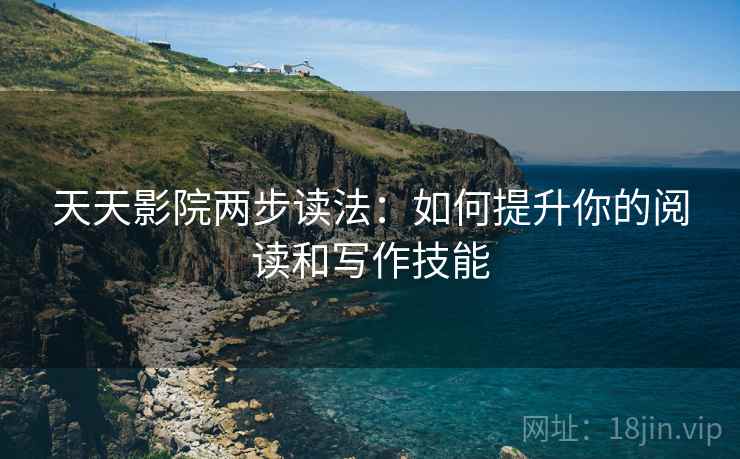 天天影院两步读法:如何提升你的阅读和写作技能 天天影院两步读法:如何提升你的阅读和写作技能