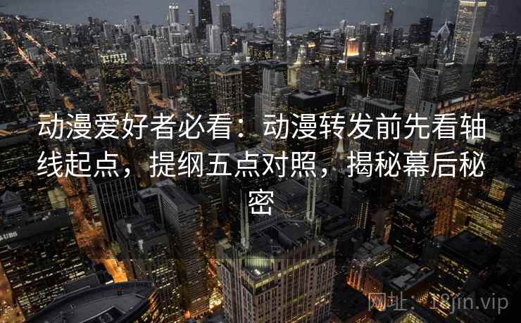 动漫爱好者必看：动漫转发前先看轴线起点，提纲五点对照，揭秘幕后秘密