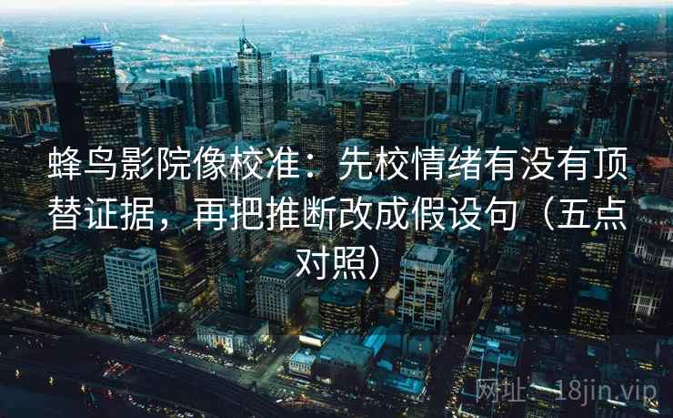 蜂鸟影院像校准：先校情绪有没有顶替证据，再把推断改成假设句（五点对照）