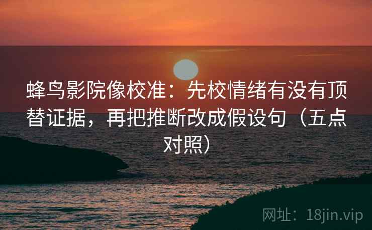蜂鸟影院像校准：先校情绪有没有顶替证据，再把推断改成假设句（五点对照）