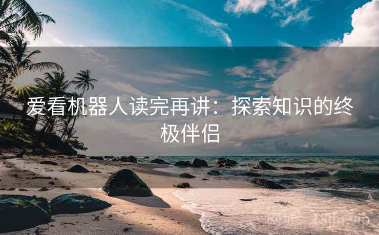爱看机器人读完再讲：探索知识的终极伴侣