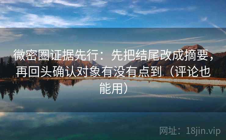 微密圈证据先行：先把结尾改成摘要，再回头确认对象有没有点到（评论也能用）