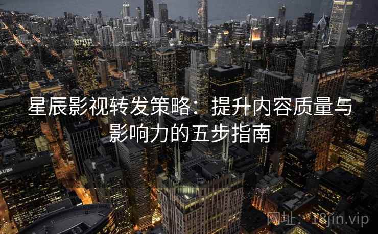 星辰影视转发策略:提升内容质量与影响力的五步指南 星辰影视转发策略:提升内容质量与影响力的五步指南