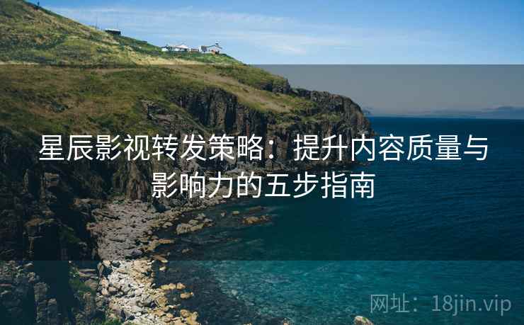 星辰影视转发策略:提升内容质量与影响力的五步指南 星辰影视转发策略:提升内容质量与影响力的五步指南