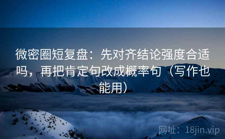 微密圈短复盘：先对齐结论强度合适吗，再把肯定句改成概率句（写作也能用）