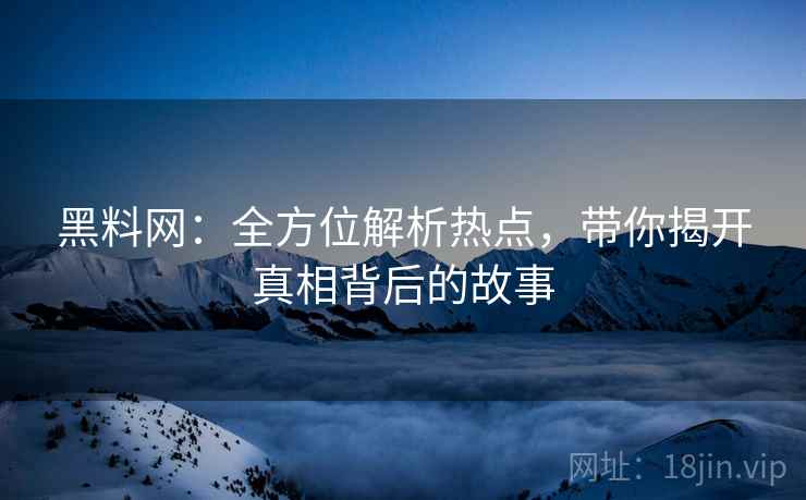 黑料网：全方位解析热点，带你揭开真相背后的故事