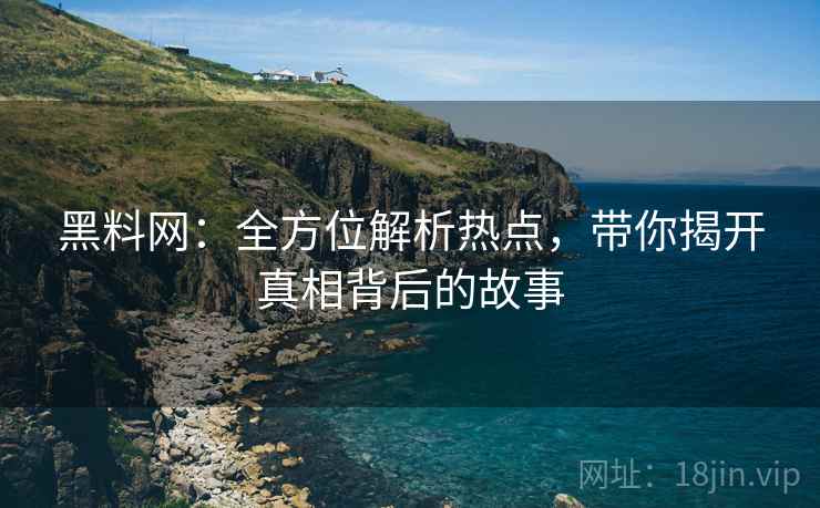 黑料网：全方位解析热点，带你揭开真相背后的故事