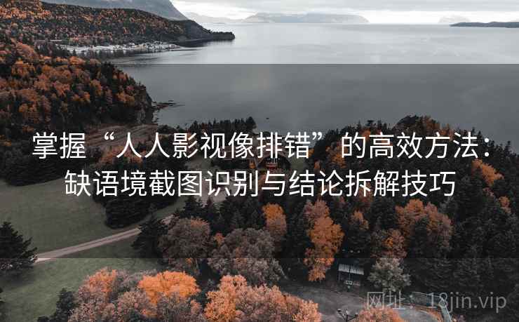 掌握“人人影视像排错”的高效方法：缺语境截图识别与结论拆解技巧