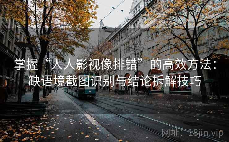 掌握“人人影视像排错”的高效方法：缺语境截图识别与结论拆解技巧