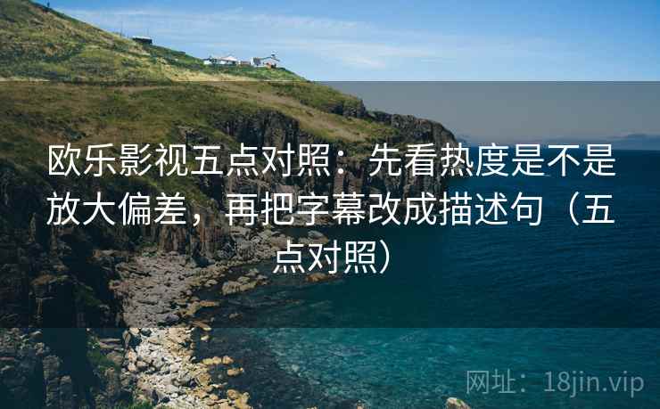欧乐影视五点对照：先看热度是不是放大偏差，再把字幕改成描述句（五点对照）