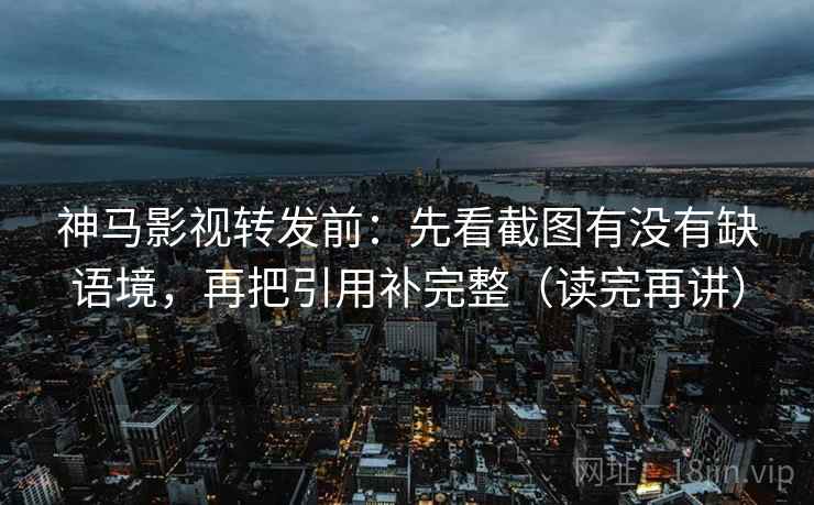 神马影视转发前：先看截图有没有缺语境，再把引用补完整（读完再讲）