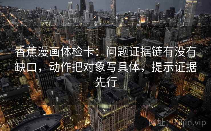 香蕉漫画体检卡：问题证据链有没有缺口，动作把对象写具体，提示证据先行