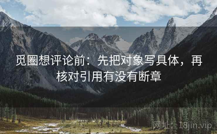觅圈想评论前：先把对象写具体，再核对引用有没有断章