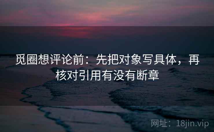 觅圈想评论前：先把对象写具体，再核对引用有没有断章