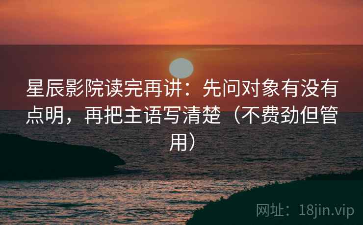 星辰影院读完再讲：先问对象有没有点明，再把主语写清楚（不费劲但管用）