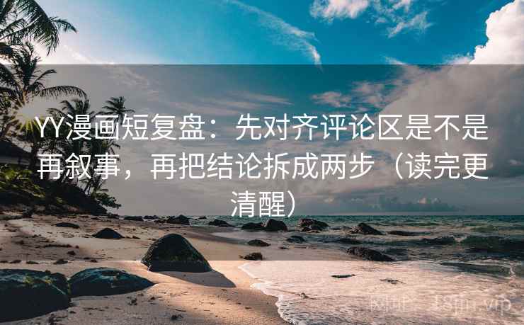 YY漫画短复盘：先对齐评论区是不是再叙事，再把结论拆成两步（读完更清醒）