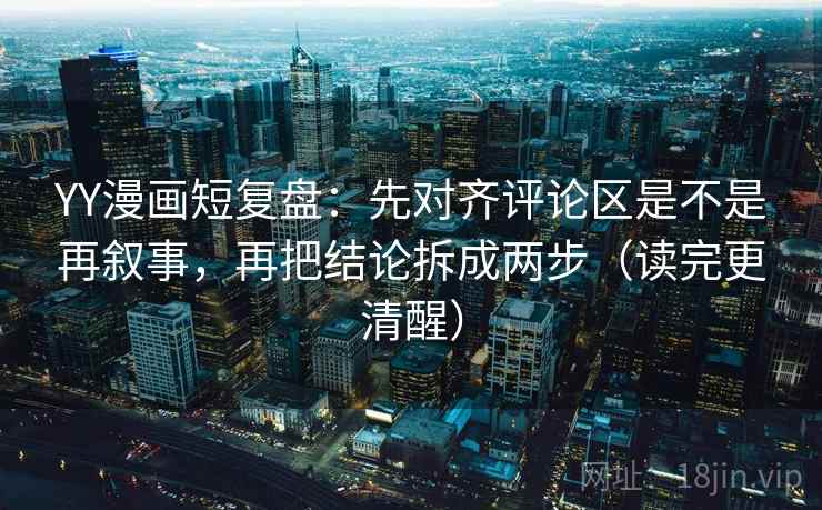 YY漫画短复盘：先对齐评论区是不是再叙事，再把结论拆成两步（读完更清醒）