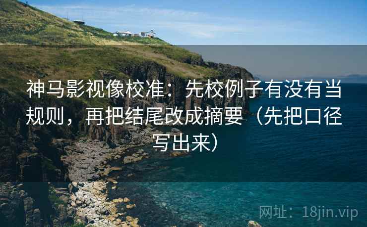 神马影视像校准：先校例子有没有当规则，再把结尾改成摘要（先把口径写出来）