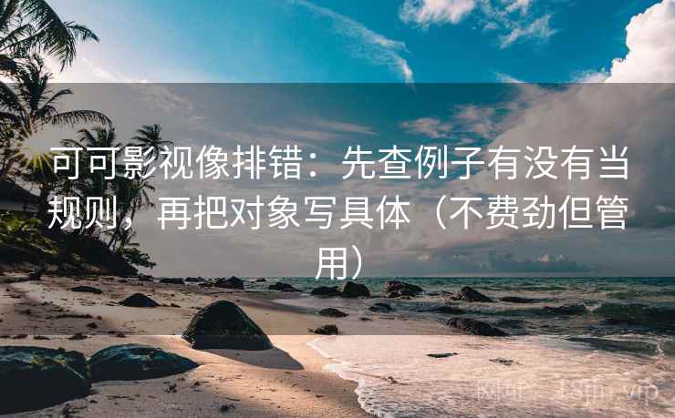 可可影视像排错：先查例子有没有当规则，再把对象写具体（不费劲但管用）