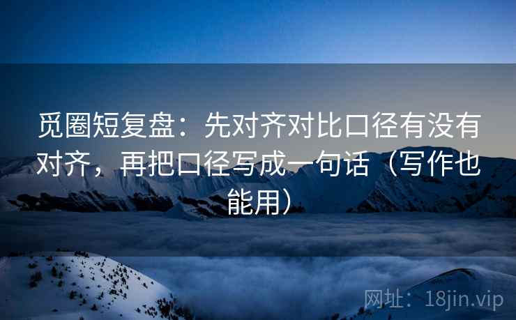 觅圈短复盘：先对齐对比口径有没有对齐，再把口径写成一句话（写作也能用）