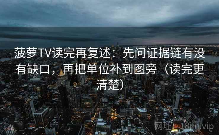 菠萝TV读完再复述：先问证据链有没有缺口，再把单位补到图旁（读完更清楚）