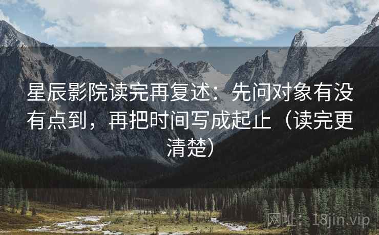 星辰影院读完再复述：先问对象有没有点到，再把时间写成起止（读完更清楚）