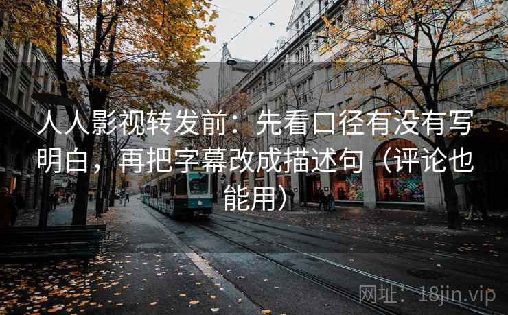 人人影视转发前：先看口径有没有写明白，再把字幕改成描述句（评论也能用）