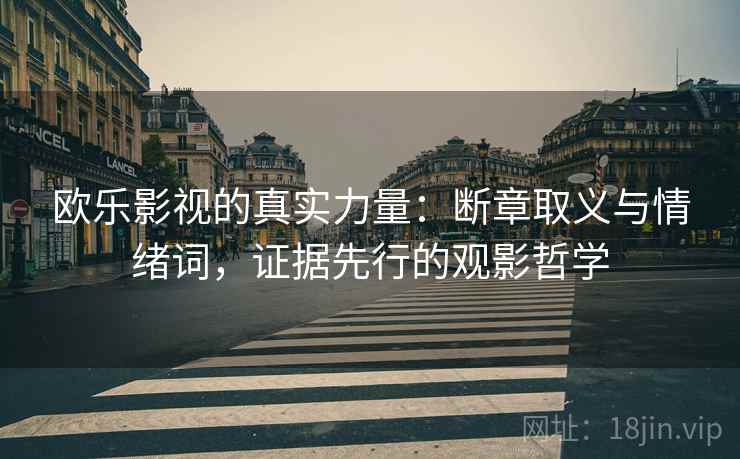 欧乐影视的真实力量：断章取义与情绪词，证据先行的观影哲学